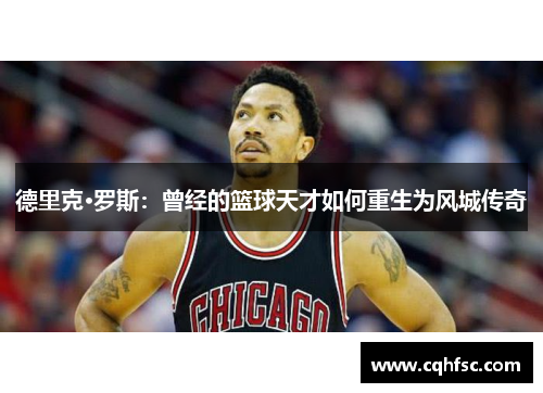 德里克·罗斯:曾经的篮球天才如何重生为风城传奇