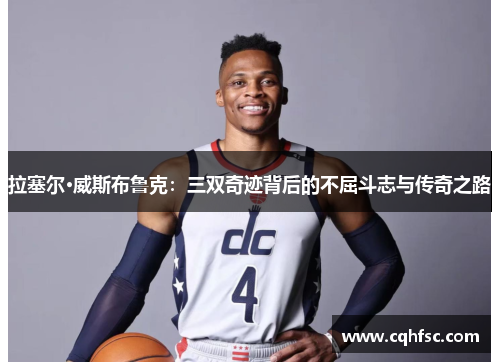 拉塞尔·威斯布鲁克:三双奇迹背后的不屈斗志与传奇之路