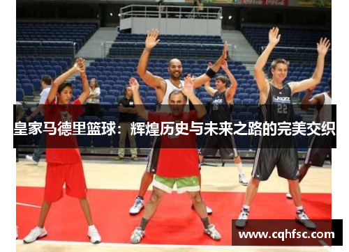 皇家马德里篮球:辉煌历史与未来之路的完美交织