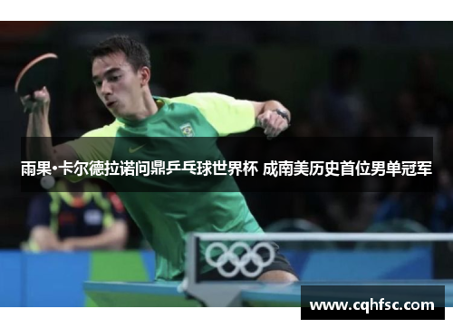 雨果·卡尔德拉诺问鼎乒乓球世界杯 成南美历史首位男单冠军 雨果·卡尔德拉诺问鼎乒乓球世界杯 成南美历史首位男单冠军