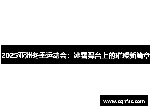 2025亚洲冬季运动会:冰雪舞台上的璀璨新篇章