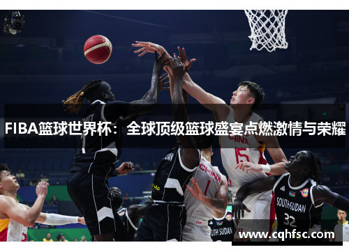 FIBA篮球世界杯:全球顶级篮球盛宴点燃激情与荣耀