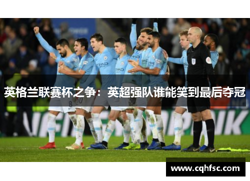 英格兰联赛杯之争:英超强队谁能笑到最后夺冠