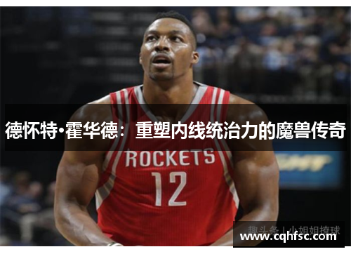 德怀特·霍华德:重塑内线统治力的魔兽传奇