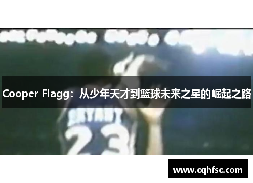 Cooper Flagg:从少年天才到篮球未来之星的崛起之路