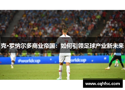 克·罗纳尔多商业帝国:如何引领足球产业新未来