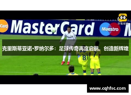 克里斯蒂亚诺·罗纳尔多:足球传奇再度启航,创造新辉煌
