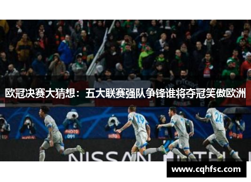 欧冠决赛大猜想:五大联赛强队争锋谁将夺冠笑傲欧洲
