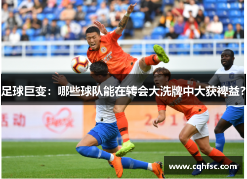 足球巨变:哪些球队能在转会大洗牌中大获裨益?