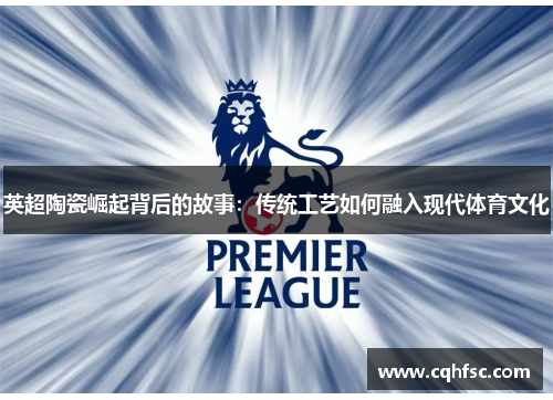 英超陶瓷崛起背后的故事:传统工艺如何融入现代体育文化
