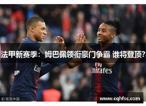法甲新赛季:姆巴佩领衔豪门争霸 谁将登顶?